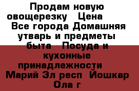 Продам новую овощерезку › Цена ­ 300 - Все города Домашняя утварь и предметы быта » Посуда и кухонные принадлежности   . Марий Эл респ.,Йошкар-Ола г.